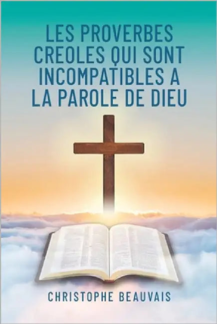Les Proverbes Creoles qui sont Incompatibles a la Parole de Dieu by Beauvais, Christophe
