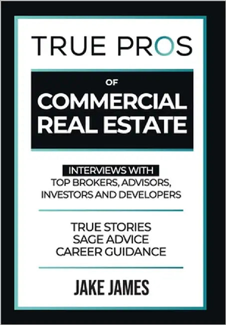 True Pros of Commercial Real Estate: Interviews with Top Brokers, Advisors, Investors, and Developers by James, Jake