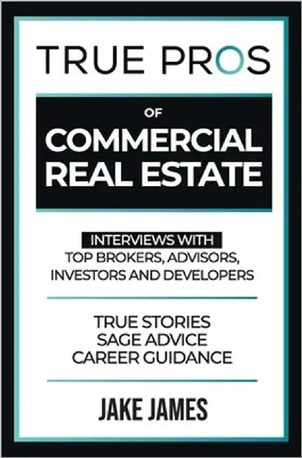 True Pros of Commercial Real Estate: Interviews with Top Brokers, Advisors, Investors, and Developers by James, Jake