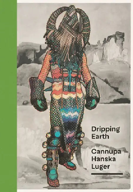 Dripping Earth: Cannupa Hanska Luger by Karin Campbell, Annika K. Johnson
