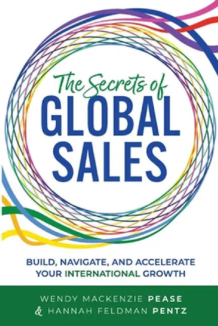 The Secrets of Global Sales: Build, Navigate, and Accelerate Your International Growth by Wendy MacKenzie Pease
