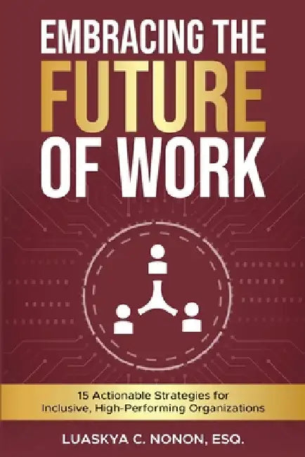 Embracing The Future of Work: 15 Actionable Strategies for Inclusive, High-Performing Organizations by Luaskya C. Nonon