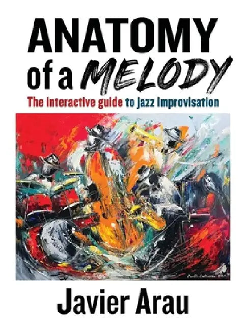 Anatomy of a Melody: The Interactive Guide to Jazz Improvisation by Javier Arau