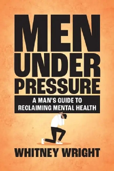 Men Under Pressure: A Man's Guide to Reclaiming Mental Health by Whitney Wright