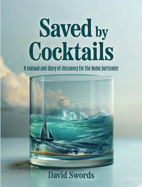 Saved by Cocktails: A Manual and Diary of Discovery for the Home Bartender by David A. Swords