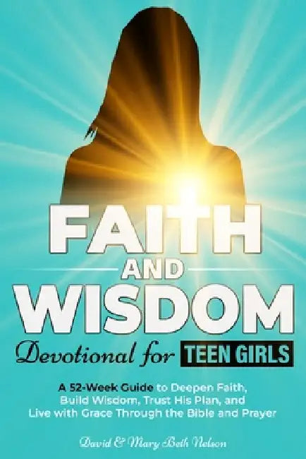Faith and Wisdom -- Devotional for Teen Girls: A 52-Week Guide to Deepen Faith, Build Wisdom, Trust His Plan, and Live with Grace Through the Bible an by David &. Mary Beth Nelson