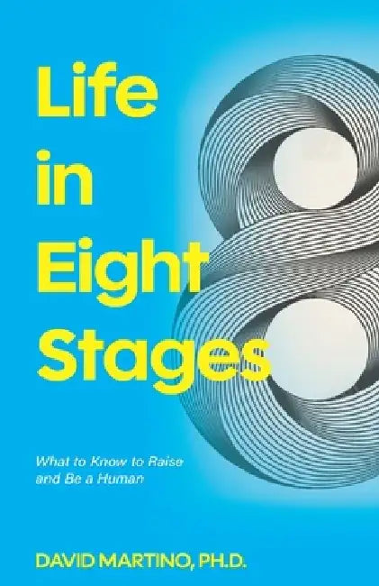 Life in Eight Stages: What to Know to Raise and Be a Human by David Martino