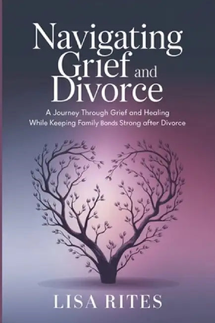Grief and Divorce: A Journey Through Grief and Healing While Keeping Family Bonds Strong After Divorce by Rites, Lisa