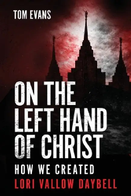 On The Left Hand of Christ: How We Created Lori Vallow Daybell by Tom Evans