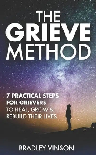 The GRIEVE Method: 7 Practical Steps for Grievers to Heal, Grow and Rebuild Their Lives by Bradley Vinson