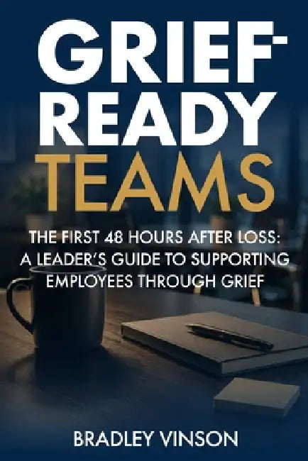 Grief-Ready Teams: The First 48 Hours After Loss: A Leader's Guide to Supporting Employees Through Grief by Bradley Vinson
