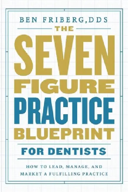 The Seven-Figure Practice Blueprint For Dentists: How to Lead, Manage, and Market a Fulfilling Practice by Ben Friberg