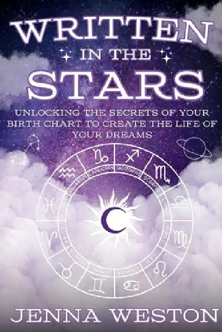 Written in the Stars: Unlocking the Secrets of Your Birth Chart to Create the Life of Your Dreams by Jenna Weston
