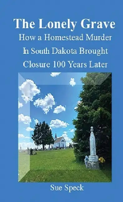 The Lonely Grave How a Homestead Murder in South Dakota Brought Closure 100 Years Later by Sue Speck