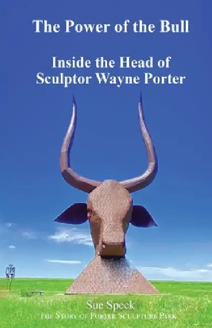 The Power of the Bull Inside the Head of Sculptor Wayne Porter The Story of Porter Sculpture Park by Sue Speck