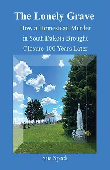 The Lonely Grave How a Homestead Murder in South Dakota Brought Closure 100 Years Later by Sue Speck