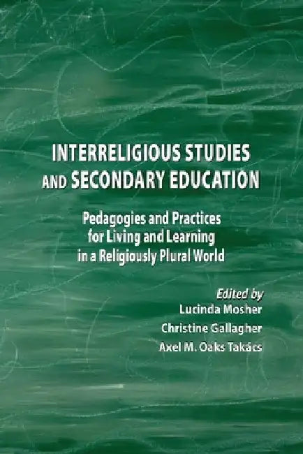 Interreligious Studies and Secondary Education: Pedagogies and Practices for Living and Learning in a Religiously Plural World by Axel Takacs