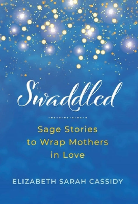 Swaddled: Sage Stories to Wrap Mothers in Love by Elizabeth Sarah Cassidy