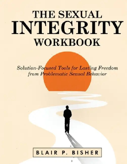 The Sexual Integrity Workbook: Solution-Focused Tools for Lasting Freedom from Problematic Sexual Behavior by Blair P. Bisher