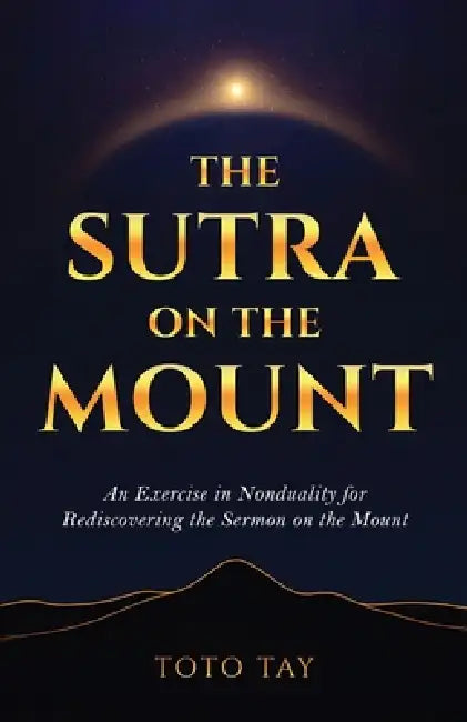The Sutra on the Mount: An Exercise in Nonduality for Rediscovering the Sermon on the Mount by Toto Tay