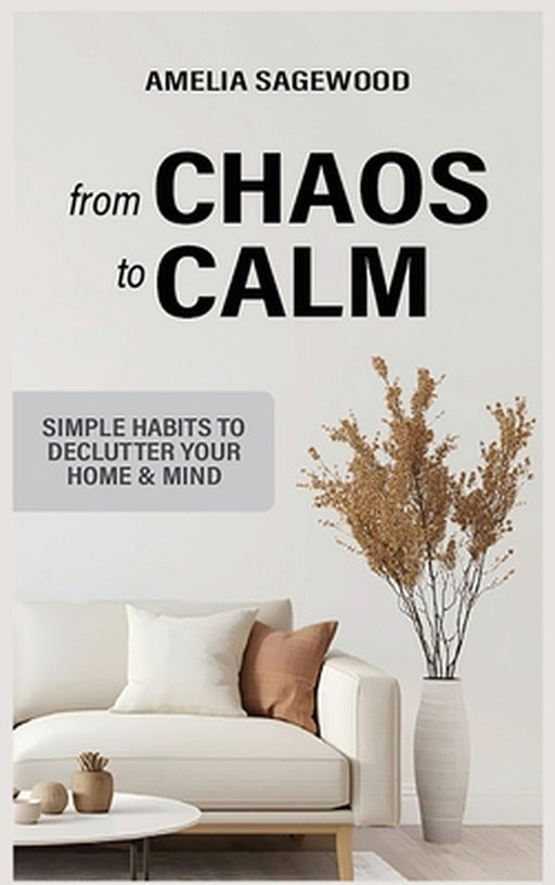 From Chaos to Calm: Simple Habits to Declutter Your Home and Mind by Amelia Sagewood