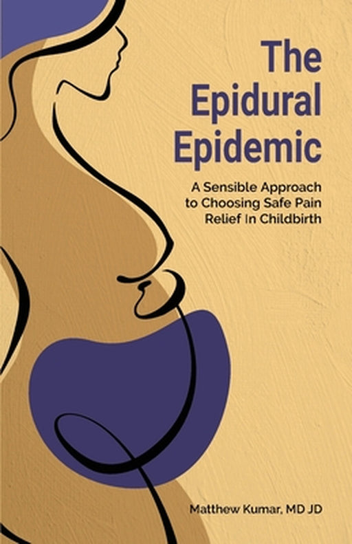 The Epidural Epidemic: A Sensible Approach to Choosing Safe Pain Relief in Childbirth by Matthew Kumar