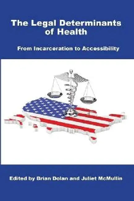 The Legal Determinants of Health: From Incarceration to Accessibility by Brian Dolan, Juliet McMullin