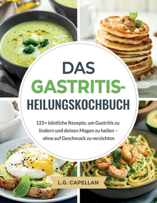 Das Gastritis-Heilungskochbuch: 125+ köstliche Rezepte, um Gastritis zu lindern und deinen Magen zu heilen - ohne auf Geschmack zu verzichten by L. G. Capellan