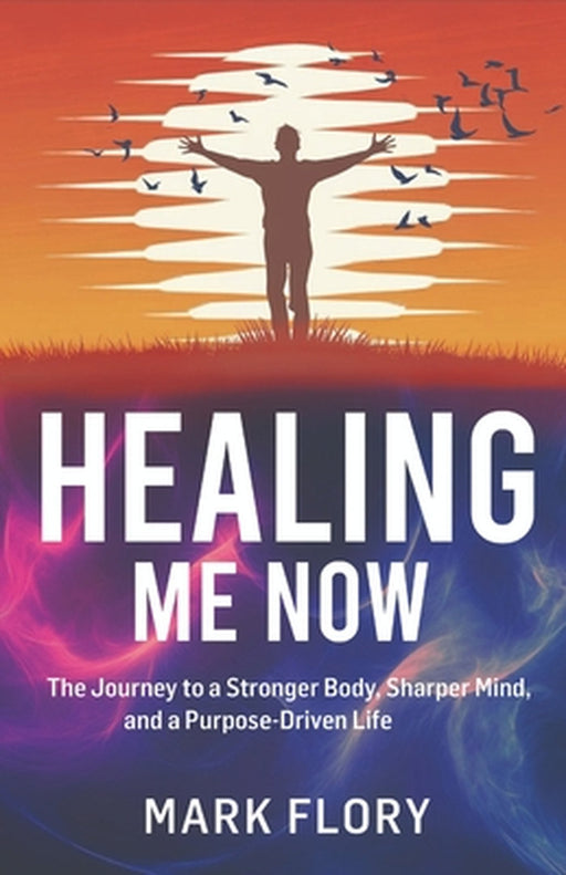 Healing Me Now: The Journey to a Stronger Body, Sharper Mind and a Purpose-Driven Life by Mark Flory