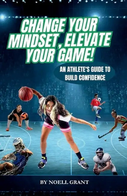 Change Your Mindset, Elevate Your Game!: An Athlete's Guide to Build Confidence by Noell Grant