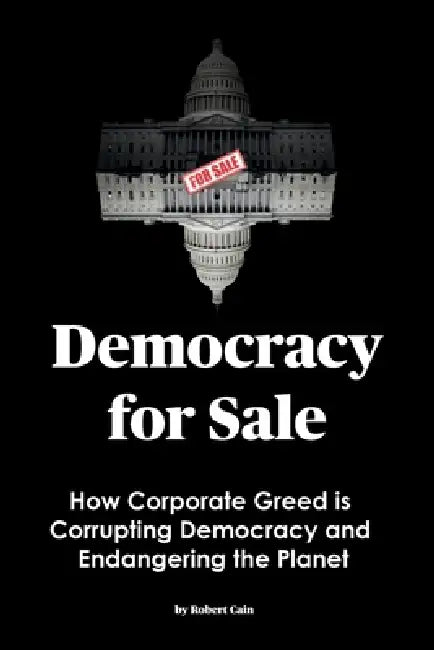Democracy for Sale: How Corporate Greed is Corrupting Democracy and Endangering the Planet by Robert Cain