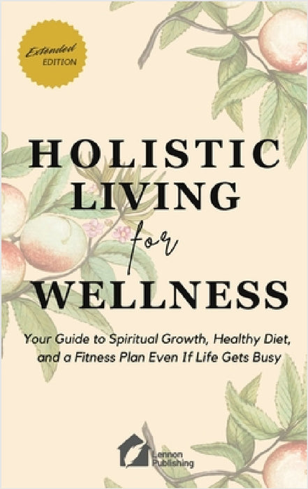 Holistic Living for Wellness: Your Guide to Spiritual Growth, Healthy Diet, and a Fitness Plan Even If Life Gets Busy by Lennon Publishing