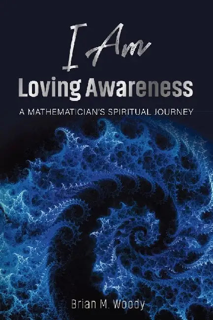 I Am Loving Awareness: A Mathematician's Spiritual Journey by Brian M. Woody