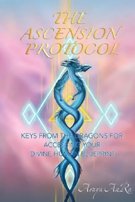 The Ascension Protocol: Keys from the Dragons for Accessing Your Divine Human Blueprint by Araya Anra