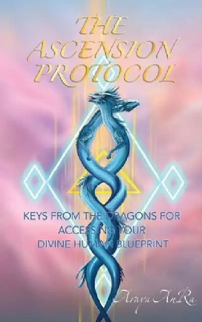 The Ascension Protocol: Keys from the Dragons for Accessing Your Divine Human Blueprint by Araya Anra