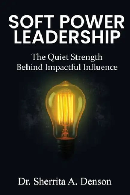 Soft Power Leadership: The Quiet Strength Behind Impactful Influence by Sherrita A. Denson