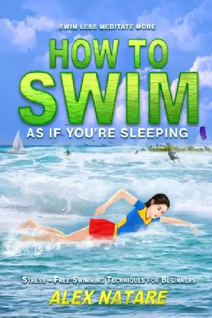 How To Swim As If You're Sleeping: Swim Less Meditate More, Stress-Free Swimming Techniques for Beginners by Alex Natare