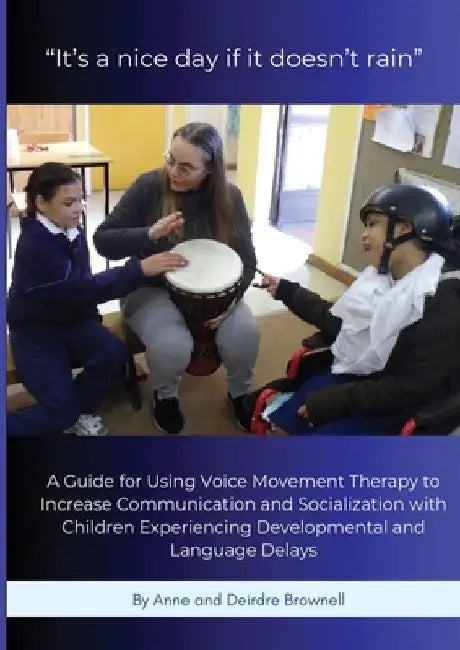 "It's a nice day if it doesn't rain": A Guide for Using Voice Movement Therapy to Increase Communication and Socialization with Children Experiencing by Anne Brownell
