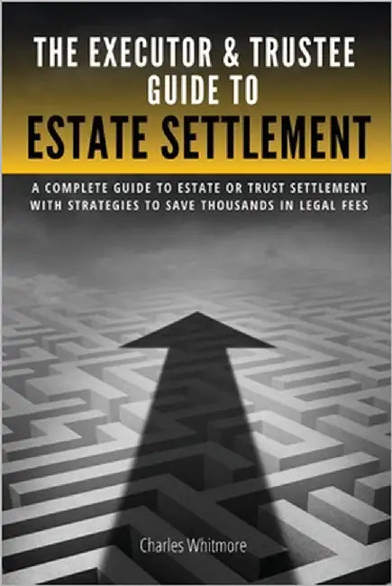 The Executor & Trustee Guide to Estate Settlement: A Complete Guide to Estate or Trust Settlement with Strategies That Save Thousands in Legal Fees by Whitmore, Charles