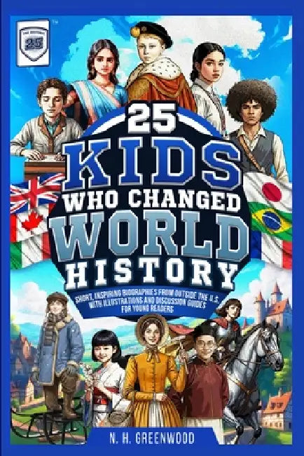 25 Kids Who Changed World History: Short, Inspiring Biographies from Outside the U.S. with Illustrations and Discussion Guides for Young Readers by N. H. Greenwood