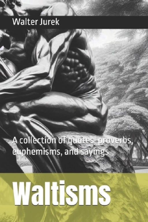 Waltisms: A collection of quotes, proverbs, euphemisms, and sayings by Walter Jurek
