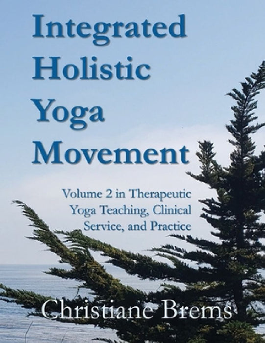 Integrated Holistic Yoga Movement: Volume 2 in Therapeutic Yoga Teaching, Clinical Service, and Practice by Christiane Brems