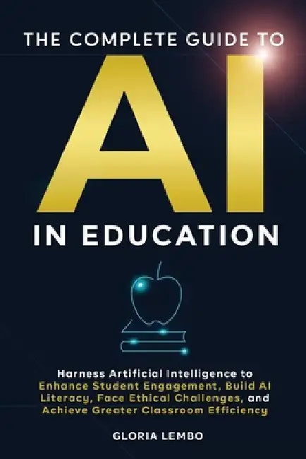 The Complete Guide to AI in Education: Harness Artificial Intelligence to Enhance Student Engagement, Build AI Literacy, Face Ethical Challenges, and by Gloria Lembo