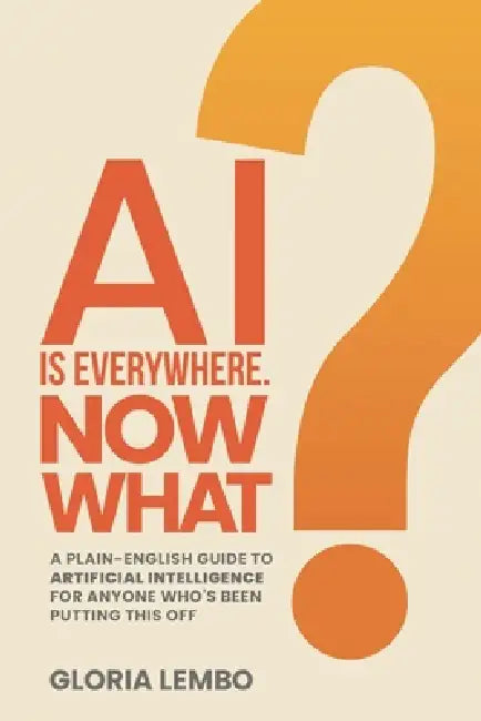 AI Is Everywhere. Now What?: A Plain-English Guide to Artificial Intelligence for Anyone Who's Been Putting This Off by Lembo