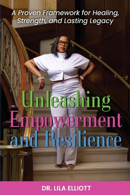 Unleashing Empowerment and Resilience: A Proven Framework for Healing, Strength, and Lasting Legacy by Lila Elliott