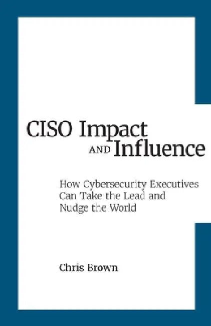 CISO Impact and Influence: How Cybersecurity Executives Can Take the Lead and Nudge the World by Chris Brown