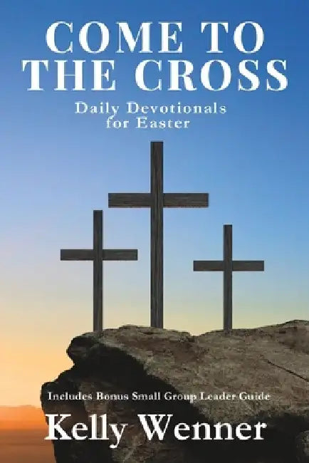 Come to the Cross: Daily Devotionals for Easter by Kelly Wenner