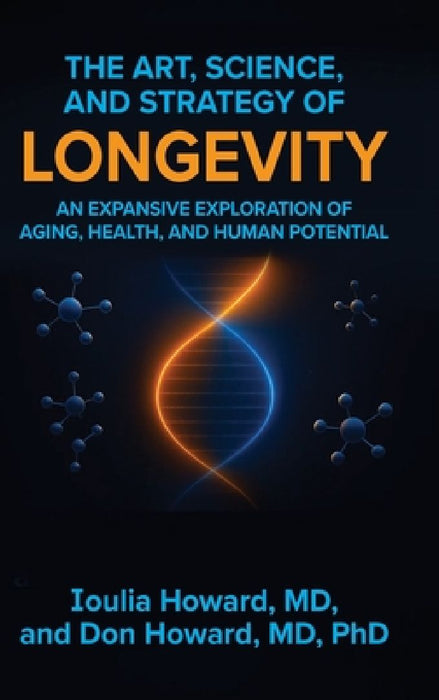 The Art, Science, and Strategy of Longevity: An Expansive Exploration of Aging, Health, and Human Potential by Ioulia Howard