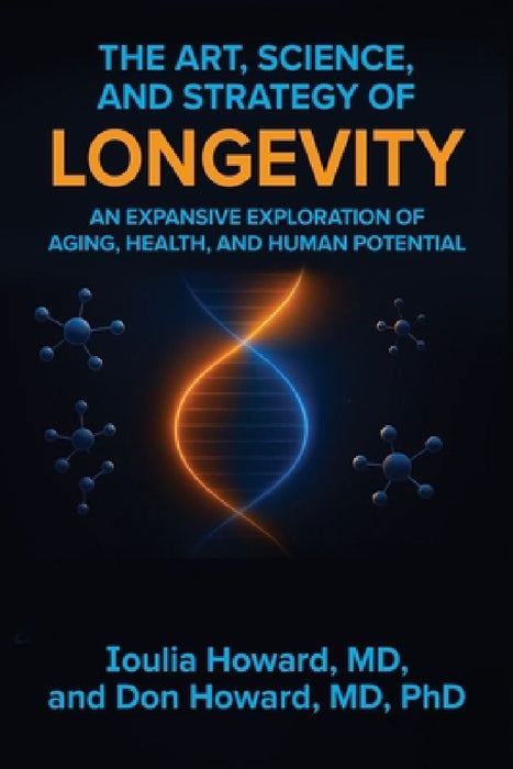 The Art, Science, and Strategy of Longevity: An Expansive Exploration of Aging, Health, and Human Potential by Ioulia Howard