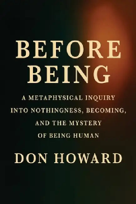 Before Being: A Metaphysical Inquiry into Nothingness, Becoming, and the Mystery of Being Human by Howard